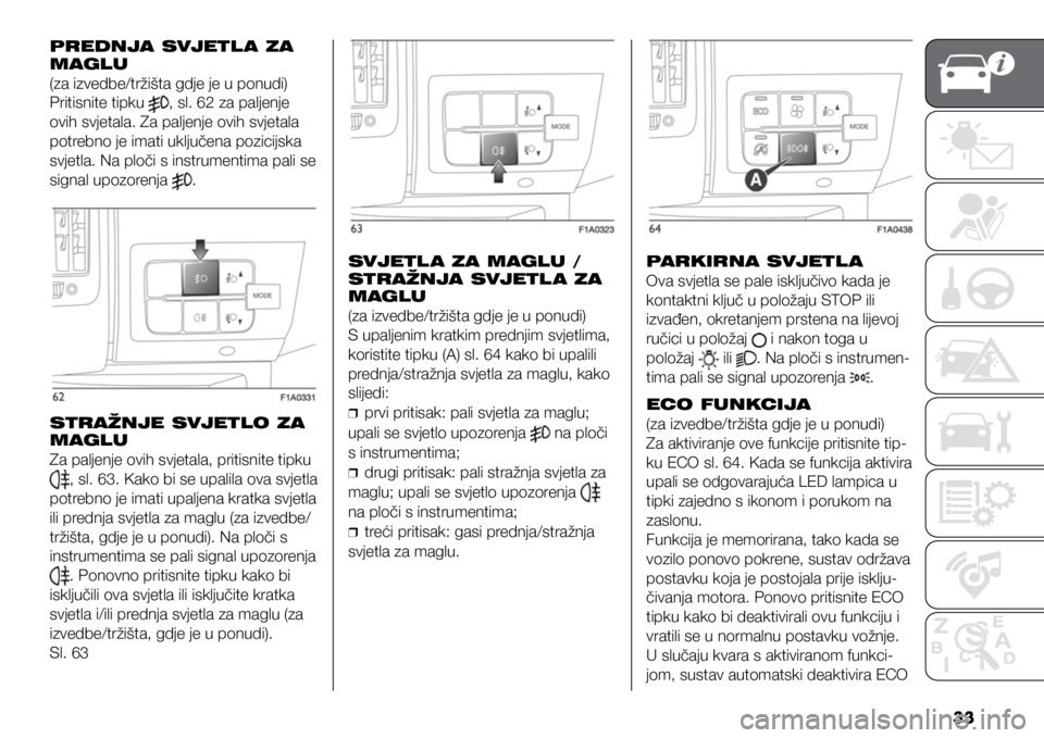FIAT DUCATO 2021  Knjižica s uputama za uporabu i održavanje (in Croatian) 33
PREDNJA SVJETL A ZA 
MAGLU
(za izvedbe/tržišta gdje je u ponudi)
Pritisnite tipku 
, sl. 62 za paljenje 
ovih svjetala. Za paljenje ovih svjetala 
potrebno je imati uključena pozicijska 
svjetla