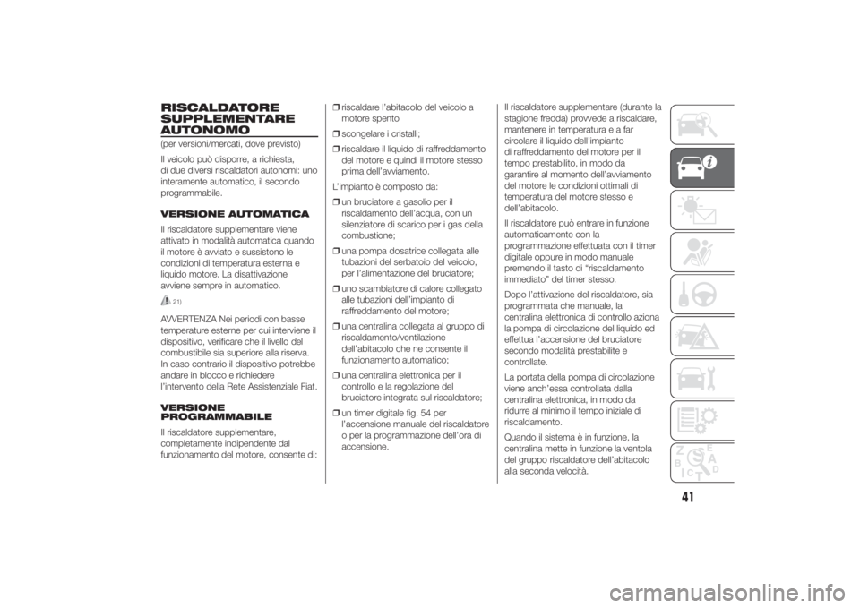 FIAT DUCATO 2014  Libretto Uso Manutenzione (in Italian) RISCALDATORE
SUPPLEMENTARE
AUTONOMO(per versioni/mercati, dove previsto)
Il veicolo può disporre, a richiesta,
di due diversi riscaldatori autonomi: uno
interamente automatico, il secondo
programmabi