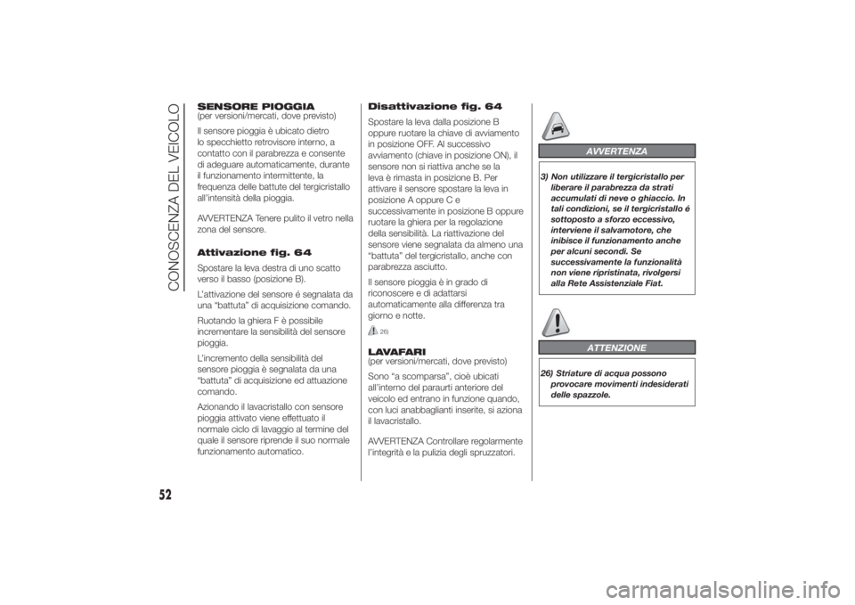 FIAT DUCATO 2014  Libretto Uso Manutenzione (in Italian) SENSORE PIOGGIA
(per versioni/mercati, dove previsto)
Il sensore pioggia è ubicato dietro
lo specchietto retrovisore interno, a
contatto con il parabrezza e consente
di adeguare automaticamente, dura