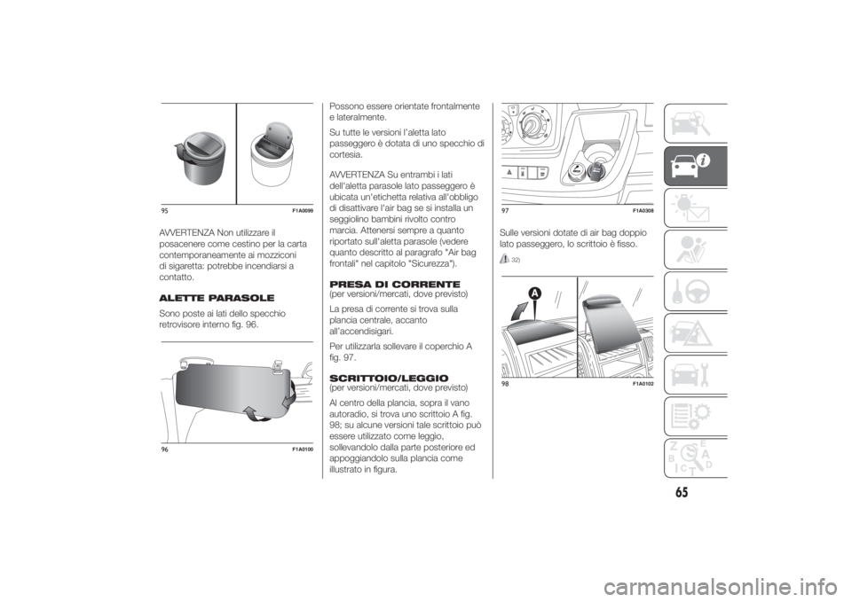 FIAT DUCATO 2014  Libretto Uso Manutenzione (in Italian) AVVERTENZA Non utilizzare il
posacenere come cestino per la carta
contemporaneamente ai mozziconi
di sigaretta: potrebbe incendiarsi a
contatto.
ALETTE PARASOLE
Sono poste ai lati dello specchio
retro