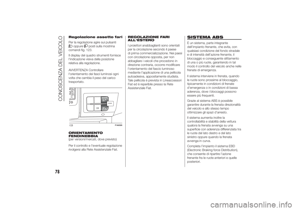 FIAT DUCATO 2014  Libretto Uso Manutenzione (in Italian) Regolazione assetto fari
Per la regolazione agire sui pulsanti
oppure
posti sulla mostrina
comandi fig. 123.
Il display del quadro strumenti fornisce
l'indicazione visiva della posizione
relativa 