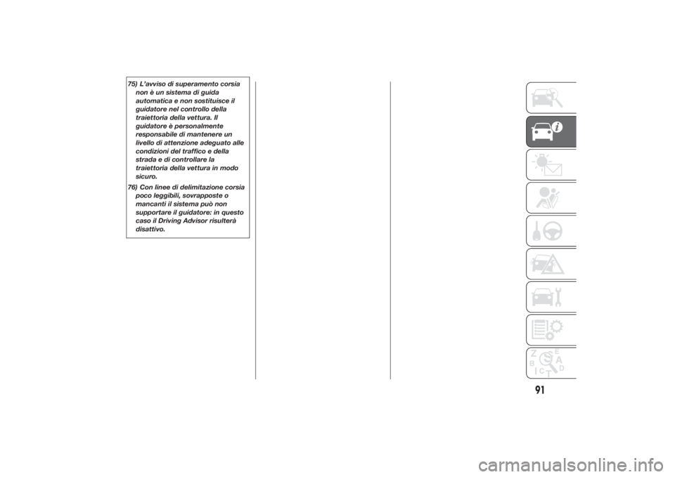 FIAT DUCATO 2014  Libretto Uso Manutenzione (in Italian) 75) L’avviso di superamento corsia
non è un sistema di guida
automatica e non sostituisce il
guidatore nel controllo della
traiettoria della vettura. Il
guidatore è personalmente
responsabile di m