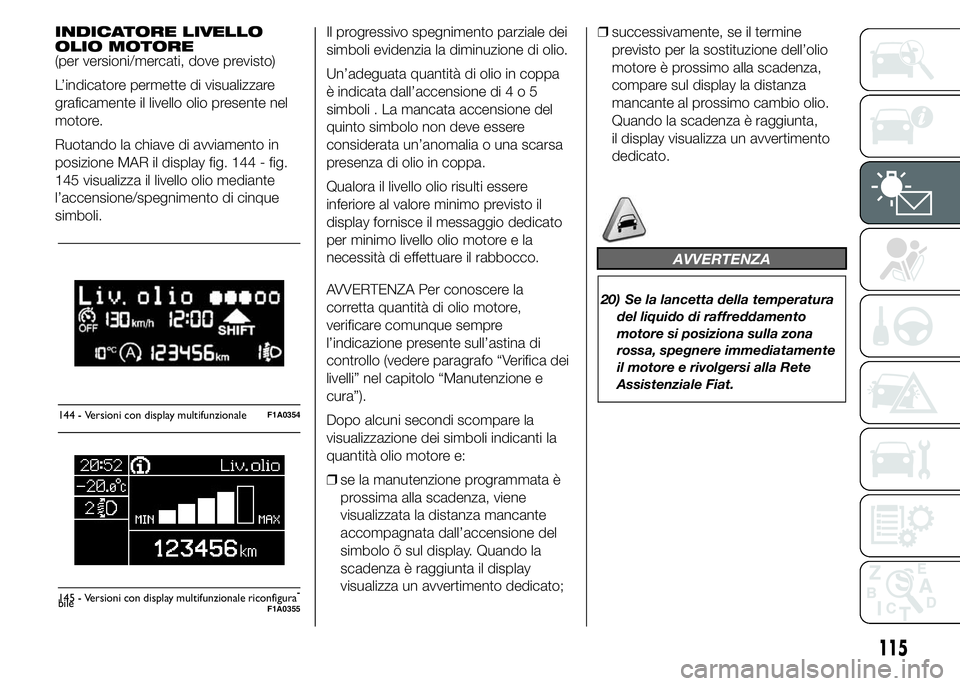 FIAT DUCATO 2015  Libretto Uso Manutenzione (in Italian) INDICATORE LIVELLO
OLIO MOTORE
(per versioni/mercati, dove previsto)
L’indicatore permette di visualizzare
graficamente il livello olio presente nel
motore.
Ruotando la chiave di avviamento in
posiz