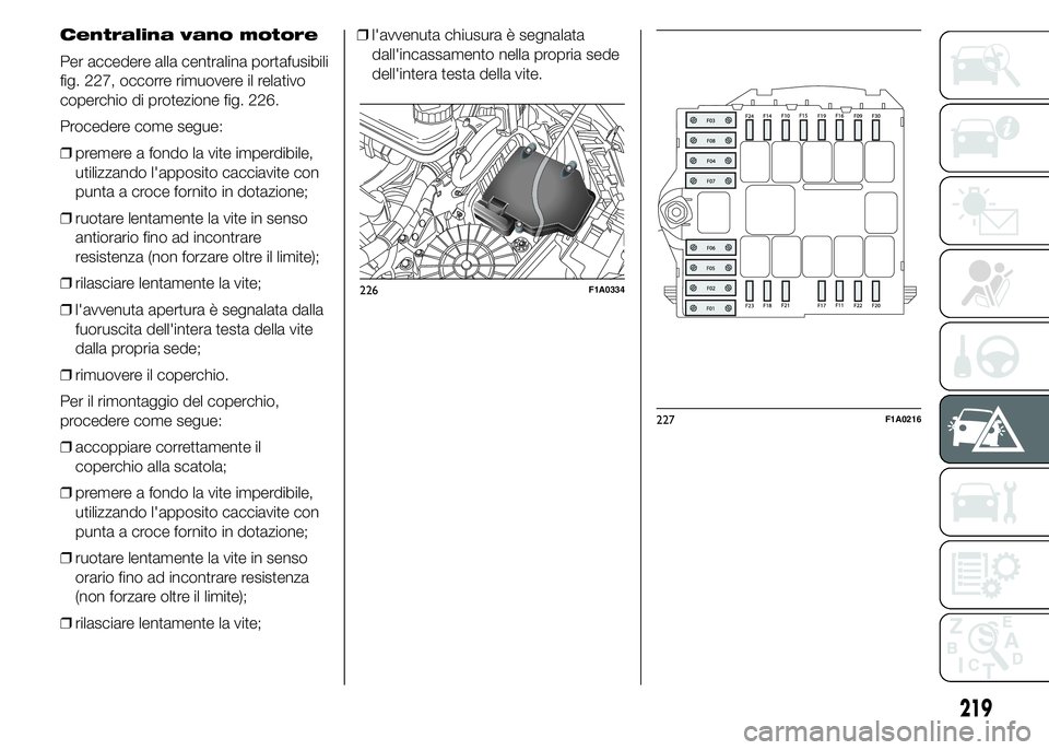 FIAT DUCATO 2015  Libretto Uso Manutenzione (in Italian) Centralina vano motore
Per accedere alla centralina portafusibili
fig. 227, occorre rimuovere il relativo
coperchio di protezione fig. 226.
Procedere come segue:
❒premere a fondo la vite imperdibile