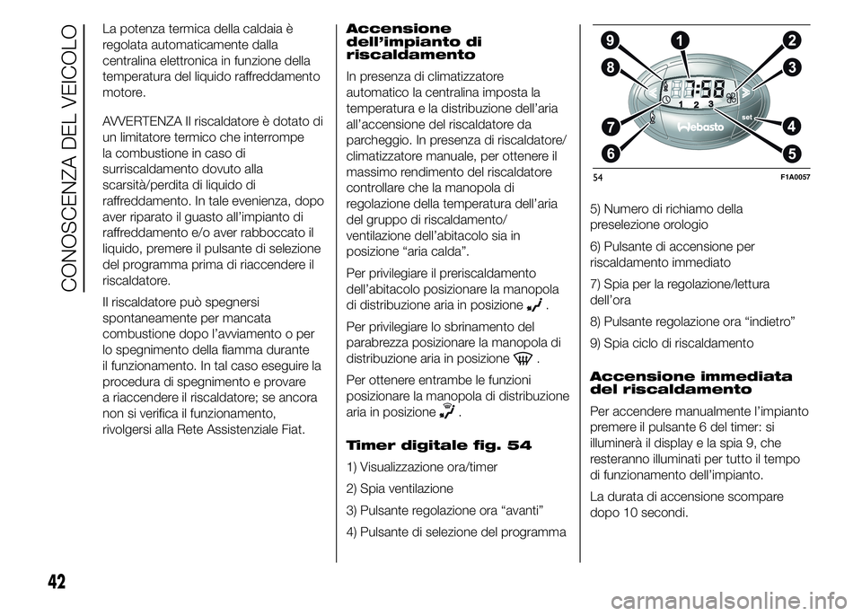 FIAT DUCATO 2015 Libretto Uso Manutenzione (in Italian) La potenza termica della caldaia è
regolata automaticamente dalla
centralina elettronica in funzione della
temperatura del liquido raffreddamento
motore.
AVVERTENZA Il riscaldatore è dotato di
un li FIAT DUCATO 2015 Libretto Uso Manutenzione (in Italian) La potenza termica della caldaia è
regolata automaticamente dalla
centralina elettronica in funzione della
temperatura del liquido raffreddamento
motore.
AVVERTENZA Il riscaldatore è dotato di
un li