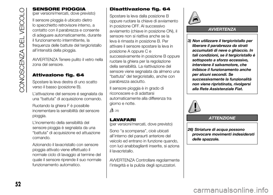 FIAT DUCATO 2015  Libretto Uso Manutenzione (in Italian) SENSORE PIOGGIA
(per versioni/mercati, dove previsto)
Il sensore pioggia è ubicato dietro
lo specchietto retrovisore interno, a
contatto con il parabrezza e consente
di adeguare automaticamente, dura