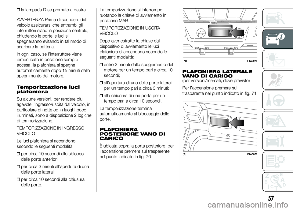 FIAT DUCATO 2015  Libretto Uso Manutenzione (in Italian) ❒la lampada D se premuto a destra.
AVVERTENZA Prima di scendere dal
veicolo assicurarsi che entrambi gli
interruttori siano in posizione centrale,
chiudendo le porte le luci si
spegneranno evitando 