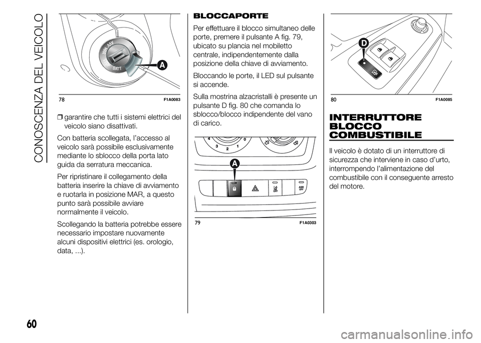 FIAT DUCATO 2015  Libretto Uso Manutenzione (in Italian) ❒garantire che tutti i sistemi elettrici del
veicolo siano disattivati.
Con batteria scollegata, l’accesso al
veicolo sarà possibile esclusivamente
mediante lo sblocco della porta lato
guida da s