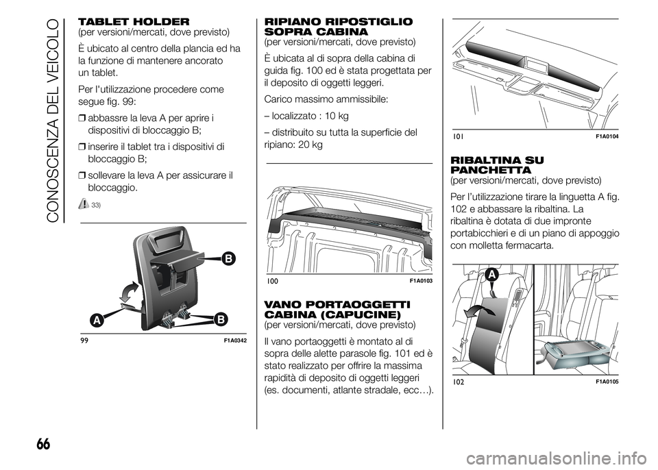 FIAT DUCATO 2015  Libretto Uso Manutenzione (in Italian) TABLET HOLDER
(per versioni/mercati, dove previsto)
È ubicato al centro della plancia ed ha
la funzione di mantenere ancorato
un tablet.
Per l'utilizzazione procedere come
segue fig. 99:
❒abbas