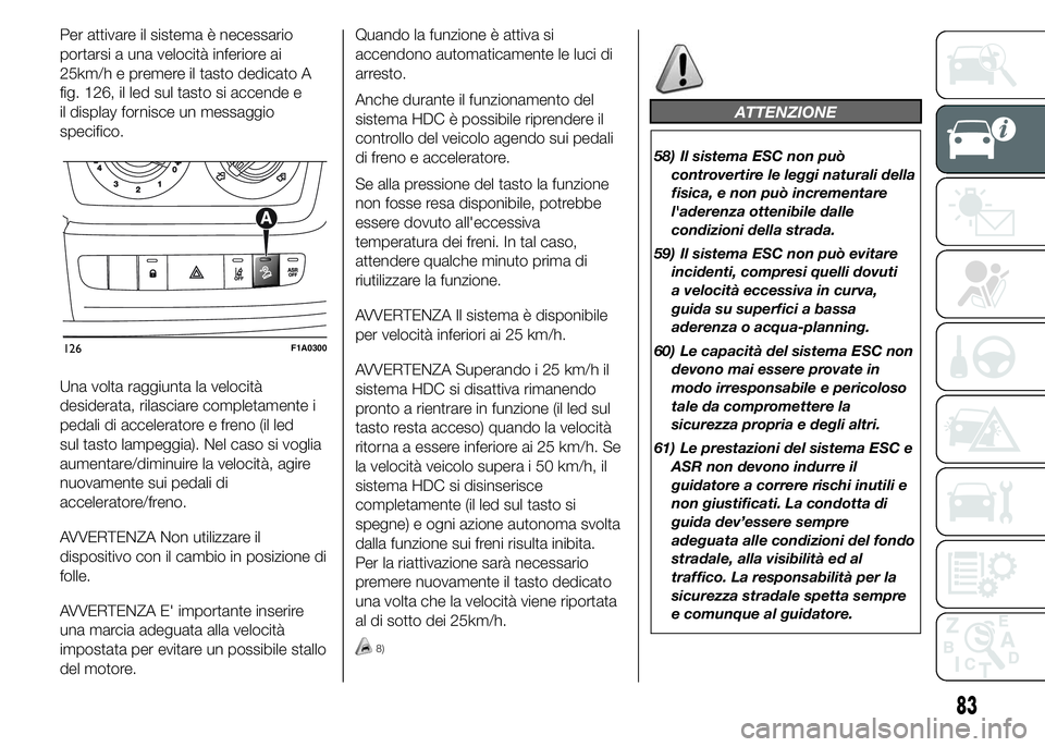 FIAT DUCATO 2015  Libretto Uso Manutenzione (in Italian) Per attivare il sistema è necessario
portarsi a una velocità inferiore ai
25km/h e premere il tasto dedicato A
fig. 126, il led sul tasto si accende e
il display fornisce un messaggio
specifico.
Una