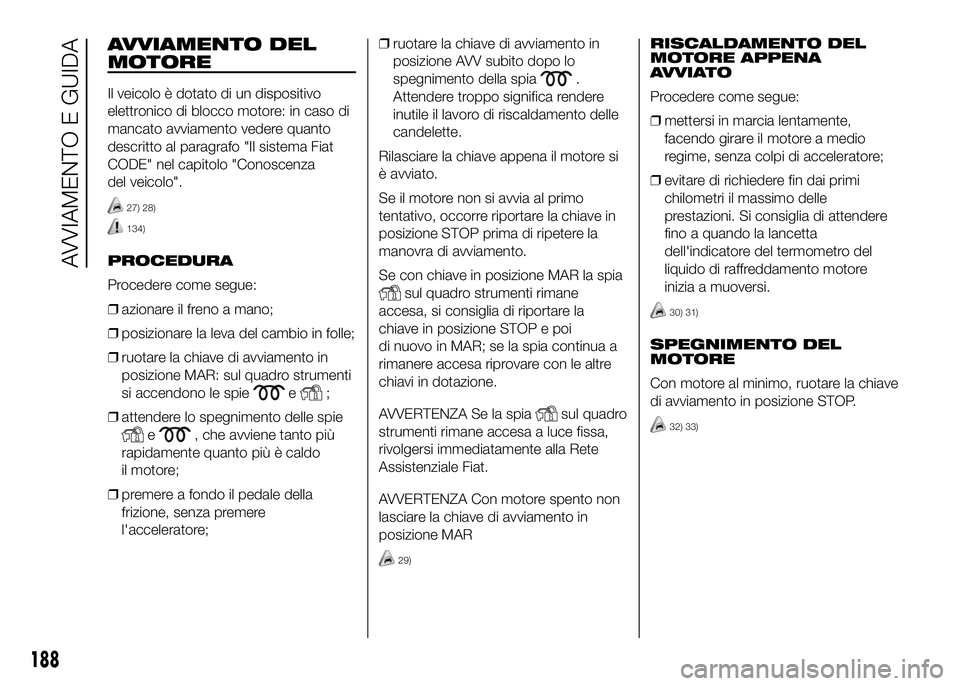 FIAT DUCATO 2016  Libretto Uso Manutenzione (in Italian) AVVIAMENTO DEL
MOTORE
Il veicolo è dotato di un dispositivo
elettronico di blocco motore: in caso di
mancato avviamento vedere quanto
descritto al paragrafo "Il sistema Fiat
CODE" nel capitol