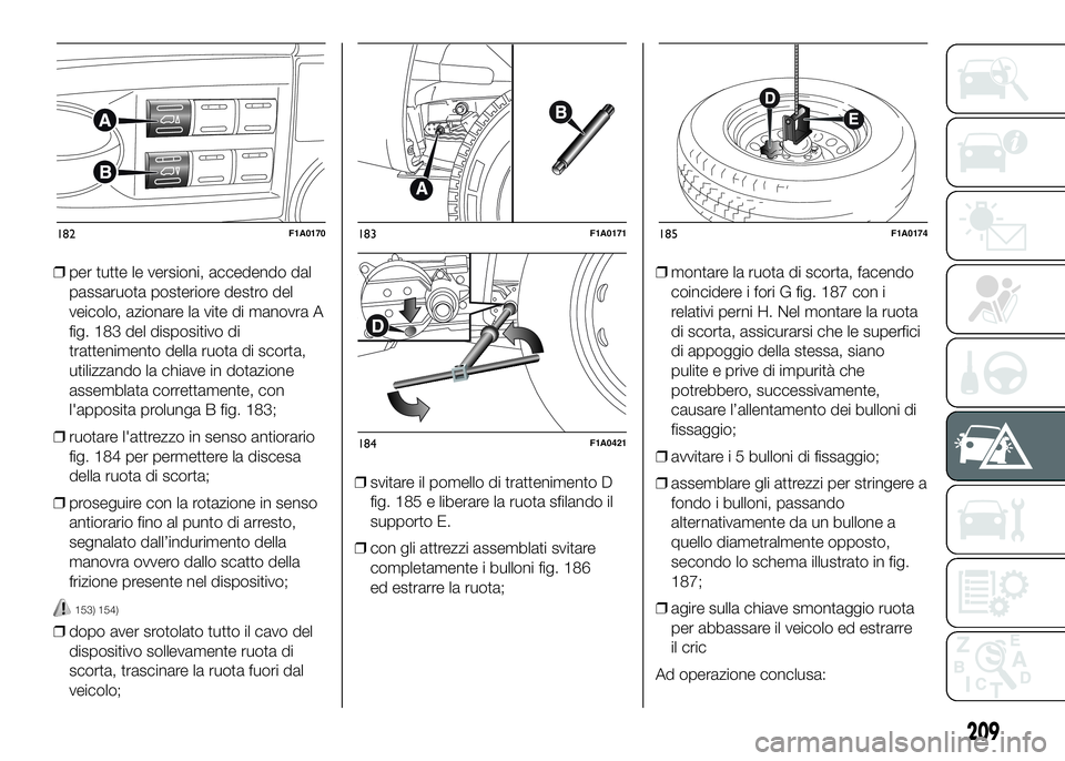 FIAT DUCATO 2016  Libretto Uso Manutenzione (in Italian) ❒per tutte le versioni, accedendo dal
passaruota posteriore destro del
veicolo, azionare la vite di manovra A
fig. 183 del dispositivo di
trattenimento della ruota di scorta,
utilizzando la chiave i