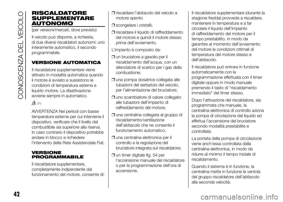 FIAT DUCATO 2016  Libretto Uso Manutenzione (in Italian) RISCALDATORE
SUPPLEMENTARE
AUTONOMO
(per versioni/mercati, dove previsto)
Il veicolo può disporre, a richiesta,
di due diversi riscaldatori autonomi: uno
interamente automatico, il secondo
programmab