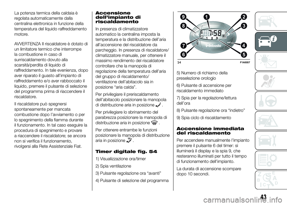 FIAT DUCATO 2016  Libretto Uso Manutenzione (in Italian) La potenza termica della caldaia è
regolata automaticamente dalla
centralina elettronica in funzione della
temperatura del liquido raffreddamento
motore.
AVVERTENZA Il riscaldatore è dotato di
un li
