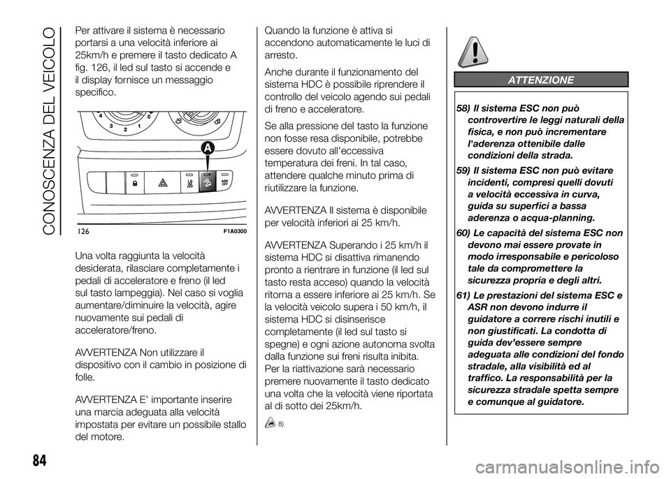 FIAT DUCATO 2016  Libretto Uso Manutenzione (in Italian) Per attivare il sistema è necessario
portarsi a una velocità inferiore ai
25km/h e premere il tasto dedicato A
fig. 126, il led sul tasto si accende e
il display fornisce un messaggio
specifico.
Una