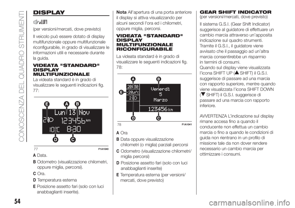 FIAT DUCATO 2017  Libretto Uso Manutenzione (in Italian) DISPLAY
(per versioni/mercati, dove previsto)
Il veicolo può essere dotato di display
multifunzionale oppure multifunzionale
riconfigurabile, in grado di visualizzare le
informazioni utili e necessar