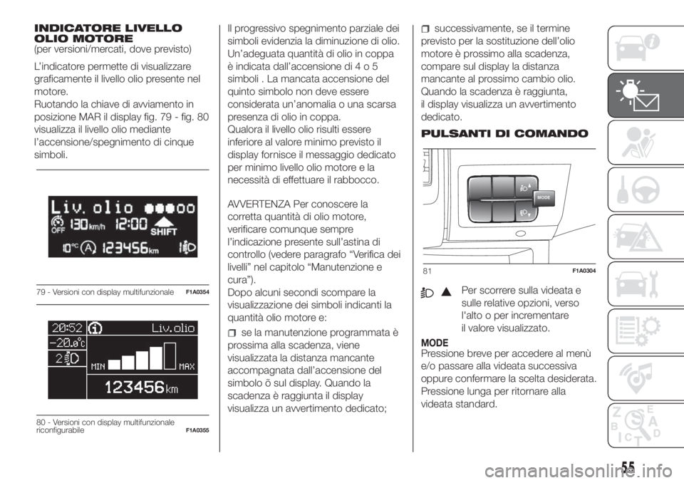 FIAT DUCATO 2017  Libretto Uso Manutenzione (in Italian) INDICATORE LIVELLO
OLIO MOTORE
(per versioni/mercati, dove previsto)
L’indicatore permette di visualizzare
graficamente il livello olio presente nel
motore.
Ruotando la chiave di avviamento in
posiz