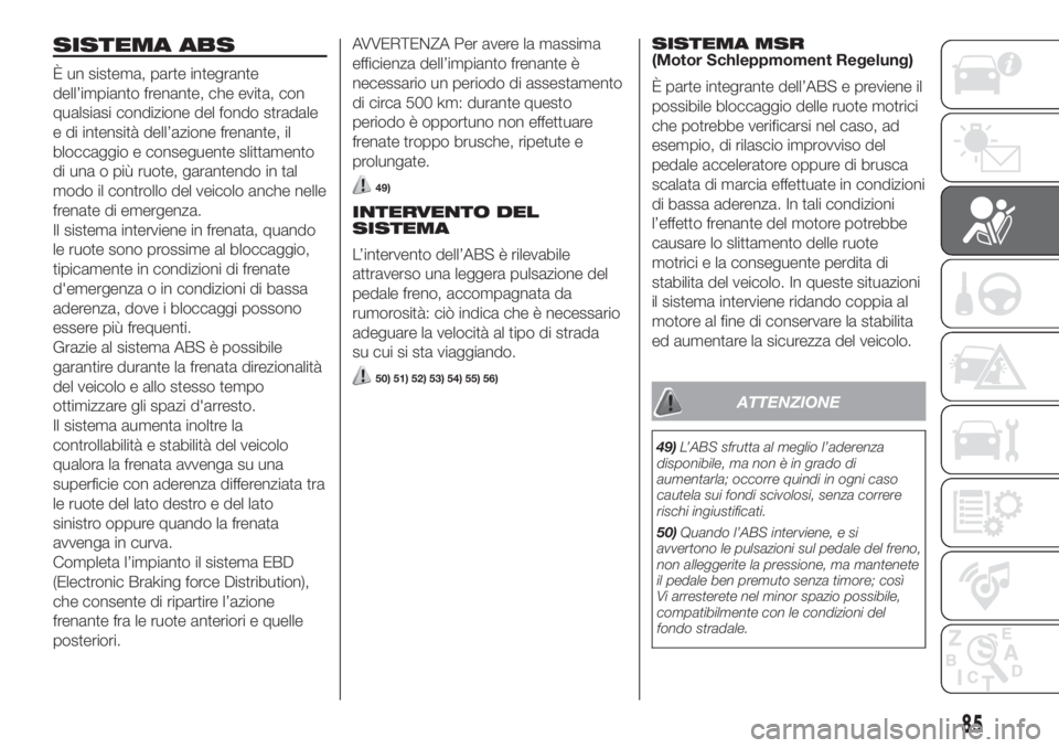 FIAT DUCATO 2017  Libretto Uso Manutenzione (in Italian) SISTEMA ABS
È un sistema, parte integrante
dell’impianto frenante, che evita, con
qualsiasi condizione del fondo stradale
e di intensità dell’azione frenante, il
bloccaggio e conseguente slittam