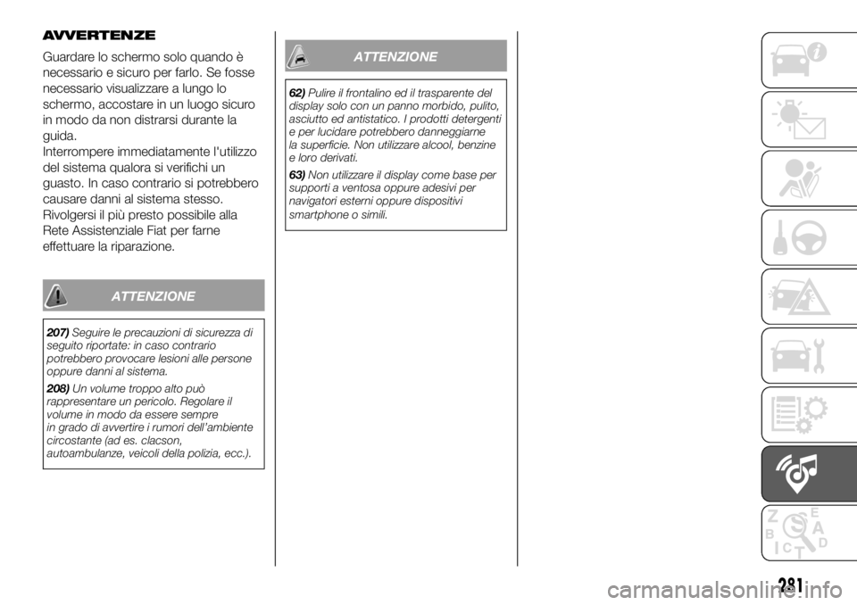 FIAT DUCATO 2018  Libretto Uso Manutenzione (in Italian) AVVERTENZE
Guardare lo schermo solo quando è
necessario e sicuro per farlo. Se fosse
necessario visualizzare a lungo lo
schermo, accostare in un luogo sicuro
in modo da non distrarsi durante la
guida