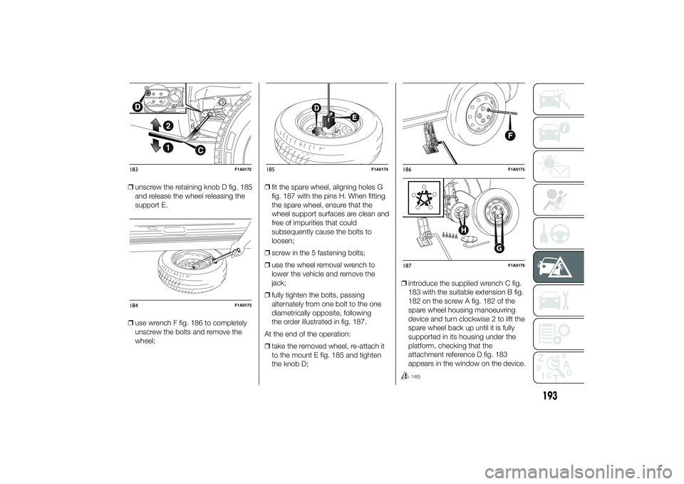 FIAT DUCATO 2014 Owner handbook (in English) ❒unscrew the retaining knob D fig. 185
and release the wheel releasing the
support E.
❒use wrench F fig. 186 to completely
unscrew the bolts and remove the
wheel;❒fit the spare wheel, aligning h FIAT DUCATO 2014 Owner handbook (in English) ❒unscrew the retaining knob D fig. 185
and release the wheel releasing the
support E.
❒use wrench F fig. 186 to completely
unscrew the bolts and remove the
wheel;❒fit the spare wheel, aligning h