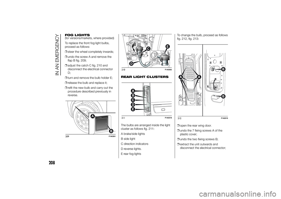 FIAT DUCATO 2014 Owner handbook (in English) FOG LIGHTS
(for versions/markets, where provided)
To replace the front fog light bulbs,
proceed as follows:
❒steer the wheel completely inwards;
❒undo the screw A and remove the
flap B fig. 209;
FIAT DUCATO 2014 Owner handbook (in English) FOG LIGHTS
(for versions/markets, where provided)
To replace the front fog light bulbs,
proceed as follows:
❒steer the wheel completely inwards;
❒undo the screw A and remove the
flap B fig. 209;