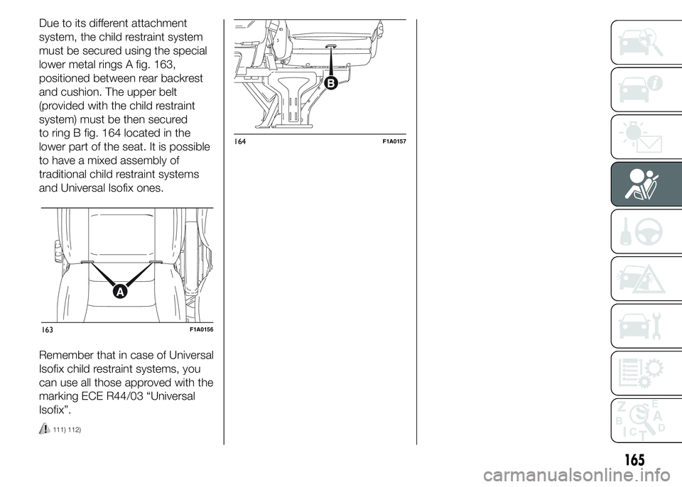 FIAT DUCATO 2015 Owner handbook (in English) Due to its different attachment
system, the child restraint system
must be secured using the special
lower metal rings A fig. 163,
positioned between rear backrest
and cushion. The upper belt
(provide FIAT DUCATO 2015 Owner handbook (in English) Due to its different attachment
system, the child restraint system
must be secured using the special
lower metal rings A fig. 163,
positioned between rear backrest
and cushion. The upper belt
(provide