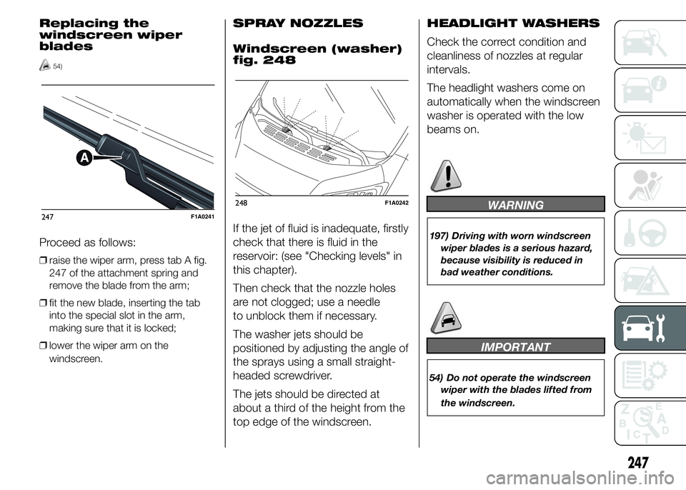 FIAT DUCATO 2015 Owner handbook (in English) Replacing the
windscreen wiper
blades
54)
Proceed as follows:
❒raise the wiper arm, press tab A fig.
247 of the attachment spring and
remove the blade from the arm;
❒fit the new blade, inserting t FIAT DUCATO 2015 Owner handbook (in English) Replacing the
windscreen wiper
blades
54)
Proceed as follows:
❒raise the wiper arm, press tab A fig.
247 of the attachment spring and
remove the blade from the arm;
❒fit the new blade, inserting t
