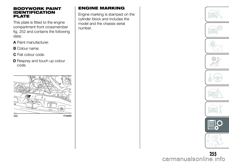 FIAT DUCATO 2015 Owner handbook (in English) DRespray and touch up colour
code.ENGINE MARKING
Engine marking is stamped on the
cylinder block and includes the
model and the chassis serial
number.
252F1A0369
255
BODYWORK PAINT
IDENTIFICATION
PLAT FIAT DUCATO 2015 Owner handbook (in English) DRespray and touch up colour
code.ENGINE MARKING
Engine marking is stamped on the
cylinder block and includes the
model and the chassis serial
number.
252F1A0369
255
BODYWORK PAINT
IDENTIFICATION
PLAT