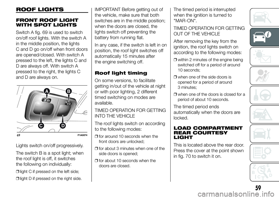 FIAT DUCATO 2015 Owner handbook (in English) ROOF LIGHTS
FRONT ROOF LIGHT
WITH SPOT LIGHTS
Switch A fig. 69 is used to switch
on/off roof lights. With the switch A
in the middle position, the lights
C and D go on/off when front doors
are opened/ FIAT DUCATO 2015 Owner handbook (in English) ROOF LIGHTS
FRONT ROOF LIGHT
WITH SPOT LIGHTS
Switch A fig. 69 is used to switch
on/off roof lights. With the switch A
in the middle position, the lights
C and D go on/off when front doors
are opened/