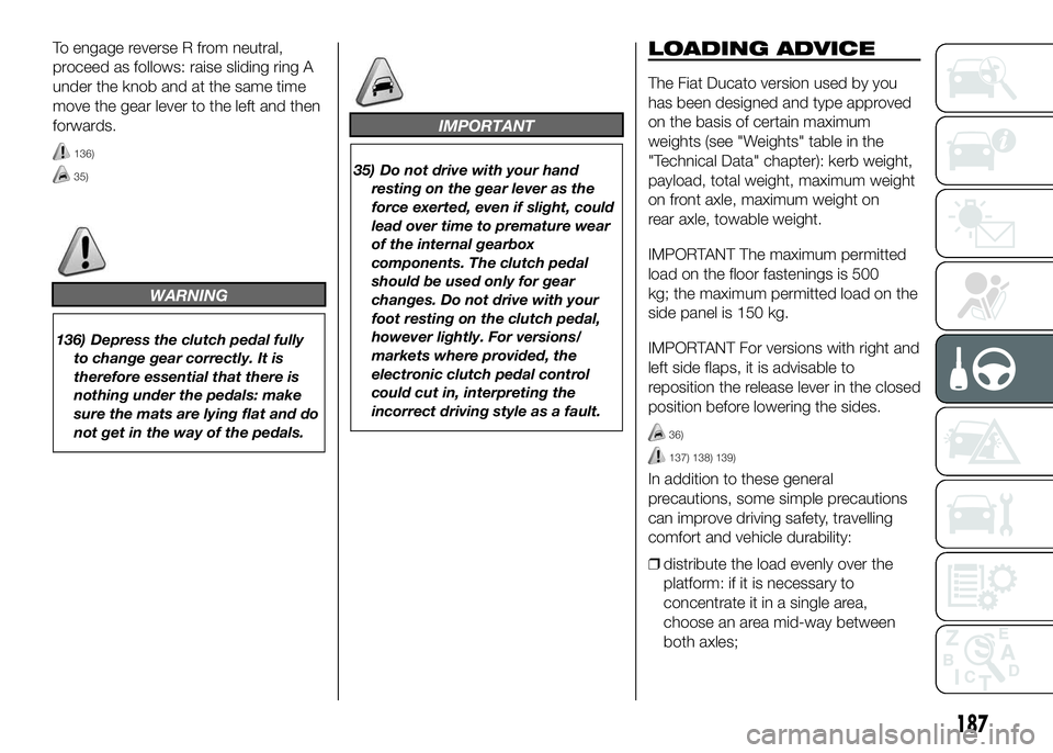 FIAT DUCATO 2016 Owner handbook (in English) To engage reverse R from neutral,
proceed as follows: raise sliding ring A
under the knob and at the same time
move the gear lever to the left and then
forwards.
136)
35)
WARNING
136) Depress the clut FIAT DUCATO 2016 Owner handbook (in English) To engage reverse R from neutral,
proceed as follows: raise sliding ring A
under the knob and at the same time
move the gear lever to the left and then
forwards.
136)
35)
WARNING
136) Depress the clut