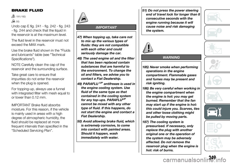 FIAT DUCATO 2016 Owner handbook (in English) BRAKE FLUID
191) 192)
50)
Undo cap E fig. 241 - fig. 242 - fig. 243
- fig. 244 and check that the liquid in
the reservoir is at the maximum level.
The fluid level in the reservoir must not
exceed the FIAT DUCATO 2016 Owner handbook (in English) BRAKE FLUID
191) 192)
50)
Undo cap E fig. 241 - fig. 242 - fig. 243
- fig. 244 and check that the liquid in
the reservoir is at the maximum level.
The fluid level in the reservoir must not
exceed the