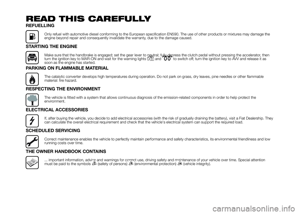 FIAT DUCATO 2016 Owner handbook (in English) READ THIS CAREFULLY
REFUELLING
Only refuel with automotive diesel conforming to the European specification EN590. The use of other products or mixtures may damage the
engine beyond repair and conseque FIAT DUCATO 2016 Owner handbook (in English) READ THIS CAREFULLY
REFUELLING
Only refuel with automotive diesel conforming to the European specification EN590. The use of other products or mixtures may damage the
engine beyond repair and conseque