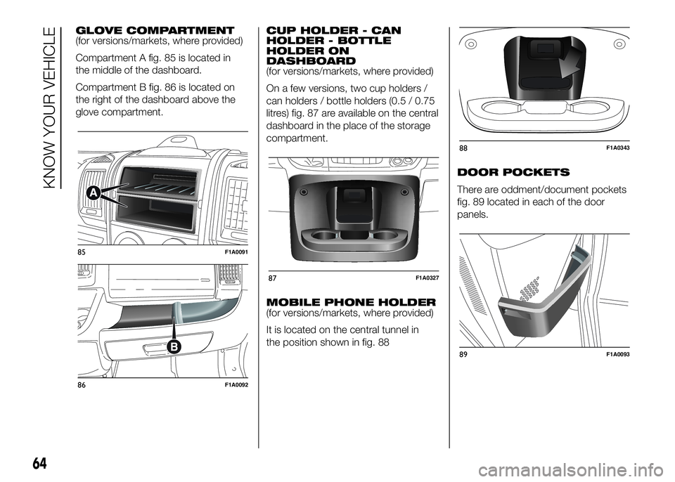 FIAT DUCATO 2016 Owner handbook (in English) GLOVE COMPARTMENT
(for versions/markets, where provided)
Compartment A fig. 85 is located in
the middle of the dashboard.
Compartment B fig. 86 is located on
the right of the dashboard above the
glove FIAT DUCATO 2016 Owner handbook (in English) GLOVE COMPARTMENT
(for versions/markets, where provided)
Compartment A fig. 85 is located in
the middle of the dashboard.
Compartment B fig. 86 is located on
the right of the dashboard above the
glove