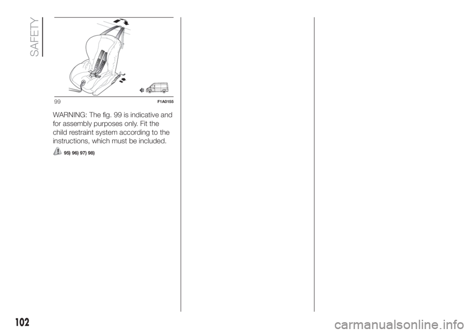 FIAT DUCATO 2017 Owner handbook (in English) WARNING: The fig. 99 is indicative and
for assembly purposes only. Fit the
child restraint system according to the
instructions, which must be included.
95) 96) 97) 98)
99F1A0155
102
SAFETY FIAT DUCATO 2017 Owner handbook (in English) WARNING: The fig. 99 is indicative and
for assembly purposes only. Fit the
child restraint system according to the
instructions, which must be included.
95) 96) 97) 98)
99F1A0155
102
SAFETY
