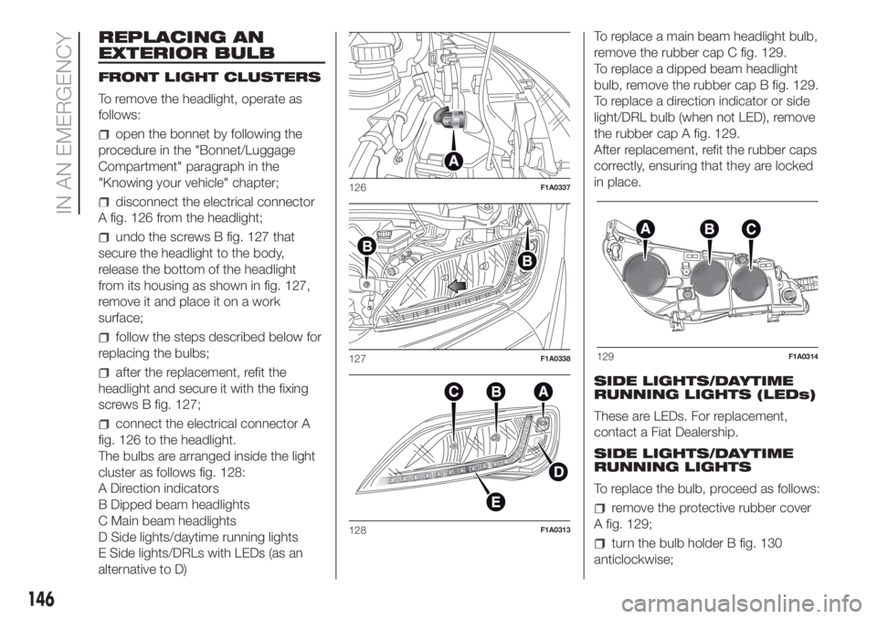 FIAT DUCATO 2017 Owner handbook (in English) REPLACING AN
EXTERIOR BULB
FRONT LIGHT CLUSTERS
To remove the headlight, operate as
follows:
open the bonnet by following the
procedure in the "Bonnet/Luggage
Compartment" paragraph in the
FIAT DUCATO 2017 Owner handbook (in English) REPLACING AN
EXTERIOR BULB
FRONT LIGHT CLUSTERS
To remove the headlight, operate as
follows:
open the bonnet by following the
procedure in the "Bonnet/Luggage
Compartment" paragraph in the