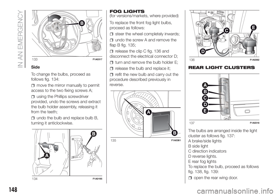 FIAT DUCATO 2017 Owner handbook (in English) Side
To change the bulbs, proceed as
follows fig. 134:
move the mirror manually to permit
access to the two fixing screws A;
using the Phillips screwdriver
provided, undo the screws and extract
the bu FIAT DUCATO 2017 Owner handbook (in English) Side
To change the bulbs, proceed as
follows fig. 134:
move the mirror manually to permit
access to the two fixing screws A;
using the Phillips screwdriver
provided, undo the screws and extract
the bu