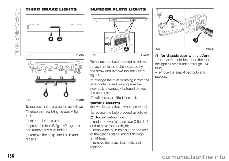 FIAT DUCATO 2017 Owner handbook (in English) THIRD BRAKE LIGHTS
To replace the bulb proceed as follows:
undo the two fixing screws A fig.
141;
extract the lens unit;
press the tabs B fig. 142 together
and remove the bulb holder;
remove the snap- FIAT DUCATO 2017 Owner handbook (in English) THIRD BRAKE LIGHTS
To replace the bulb proceed as follows:
undo the two fixing screws A fig.
141;
extract the lens unit;
press the tabs B fig. 142 together
and remove the bulb holder;
remove the snap-