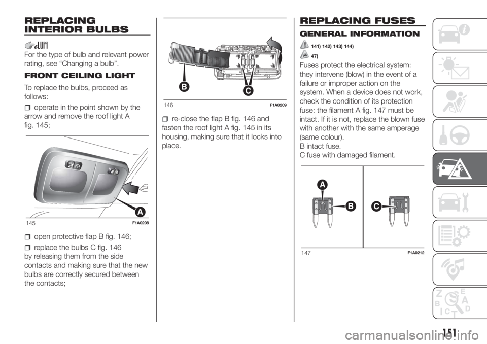 FIAT DUCATO 2017 Owner handbook (in English) REPLACING
INTERIOR BULBS
For the type of bulb and relevant power
rating, see “Changing a bulb”.
FRONT CEILING LIGHT
To replace the bulbs, proceed as
follows:
operate in the point shown by the
arro FIAT DUCATO 2017 Owner handbook (in English) REPLACING
INTERIOR BULBS
For the type of bulb and relevant power
rating, see “Changing a bulb”.
FRONT CEILING LIGHT
To replace the bulbs, proceed as
follows:
operate in the point shown by the
arro