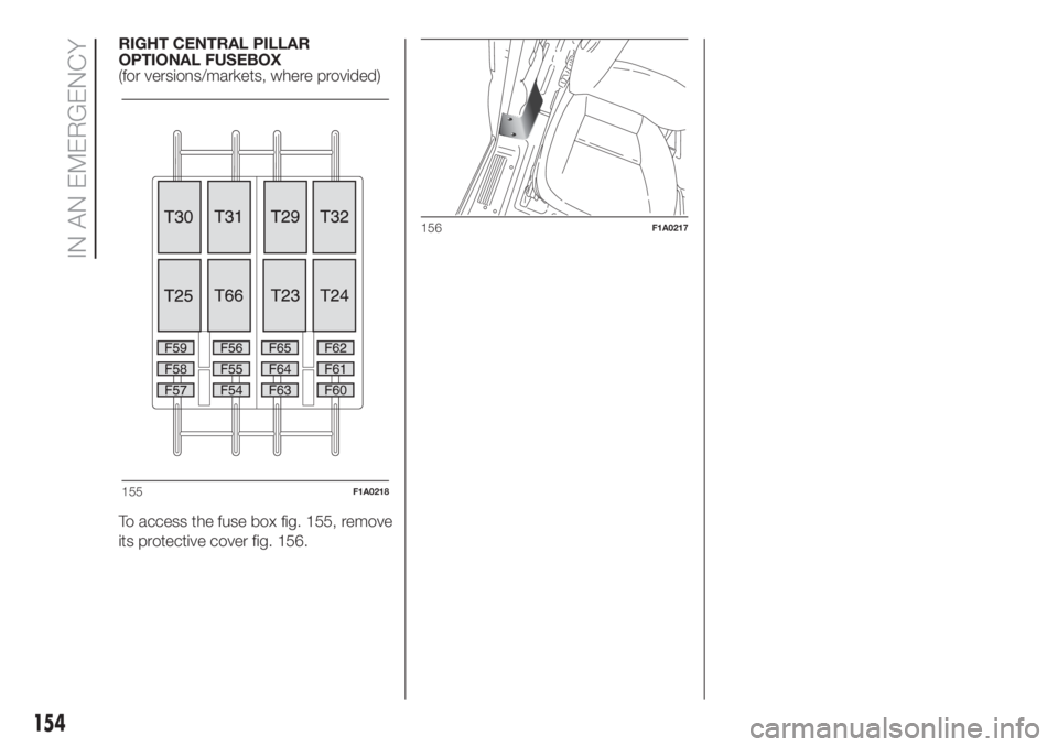 FIAT DUCATO 2017  Owner handbook (in English) RIGHT CENTRAL PILLAR
OPTIONAL FUSEBOX
(for versions/markets, where provided)
To access the fuse box fig. 155, remove
its protective cover fig. 156.
155F1A0218
156F1A0217
154
IN AN EMERGENCY 