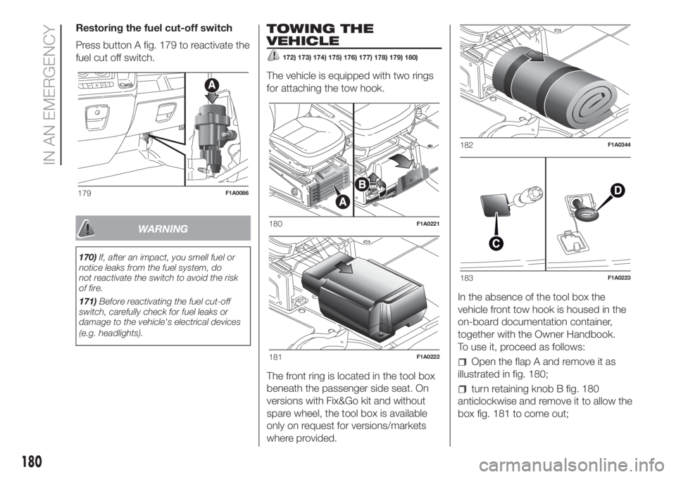 FIAT DUCATO 2017 Owner handbook (in English) Restoring the fuel cut-off switch
Press button A fig. 179 to reactivate the
fuel cut off switch.
WARNING
170)If, after an impact, you smell fuel or
notice leaks from the fuel system, do
not reactivate FIAT DUCATO 2017 Owner handbook (in English) Restoring the fuel cut-off switch
Press button A fig. 179 to reactivate the
fuel cut off switch.
WARNING
170)If, after an impact, you smell fuel or
notice leaks from the fuel system, do
not reactivate