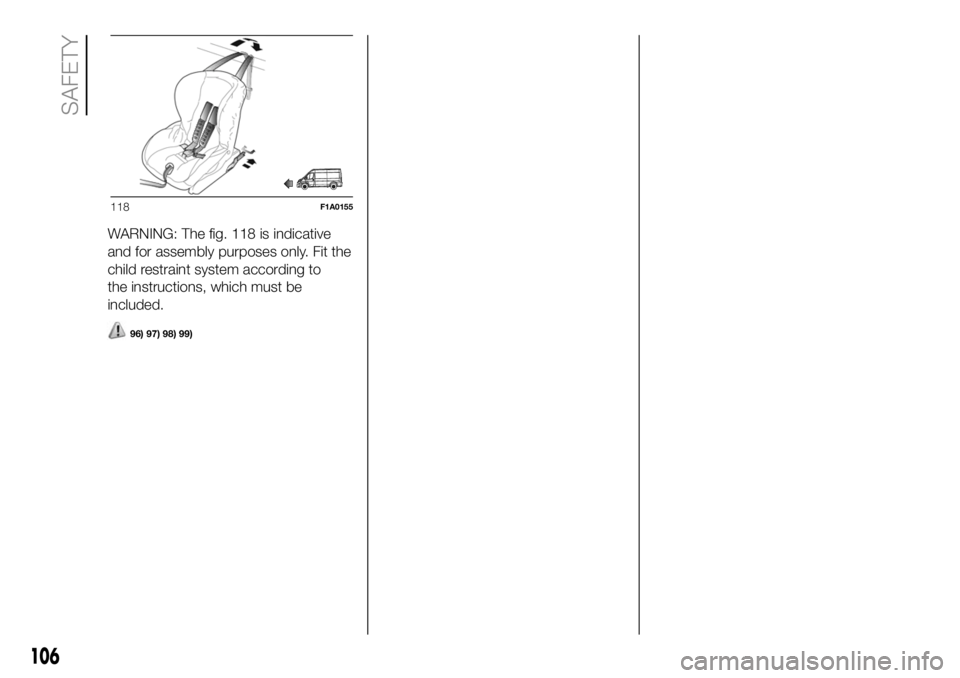 FIAT DUCATO 2018  Owner handbook (in English) WARNING: The fig. 118 is indicative
and for assembly purposes only. Fit the
child restraint system according to
the instructions, which must be
included.
96) 97) 98) 99)
118F1A0155
106
SAFETY 