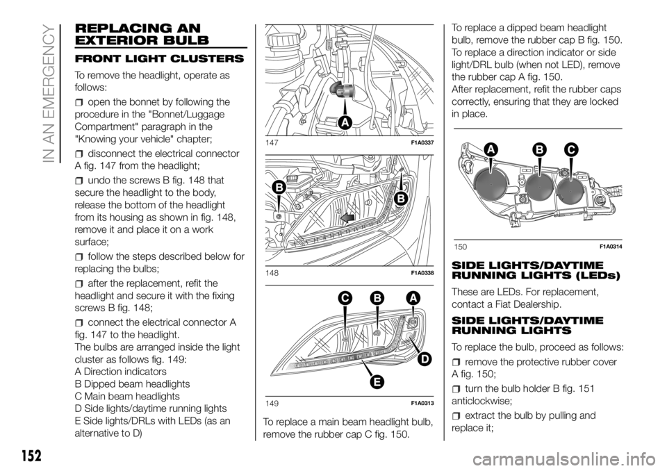 FIAT DUCATO 2018  Owner handbook (in English) REPLACING AN
EXTERIOR BULB
FRONT LIGHT CLUSTERS
To remove the headlight, operate as
follows:
open the bonnet by following the
procedure in the "Bonnet/Luggage
Compartment" paragraph in the
