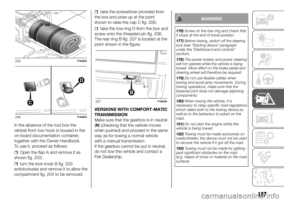 FIAT DUCATO 2018  Owner handbook (in English) In the absence of the tool box the
vehicle front tow hook is housed in the
on-board documentation container,
together with the Owner Handbook.
To use it, proceed as follows:
Open the flap A and remove