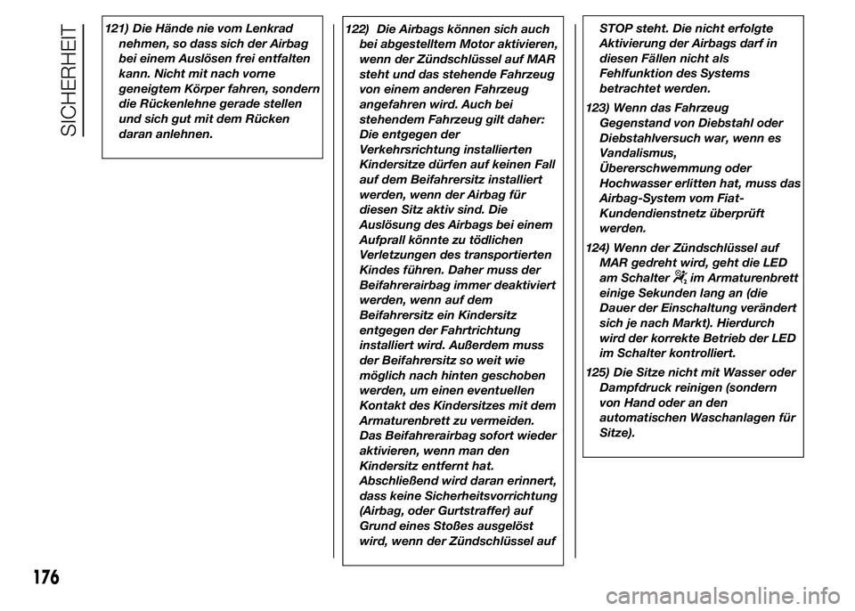 FIAT DUCATO 2015  Betriebsanleitung (in German) 121) Die Hände nie vom Lenkrad
nehmen, so dass sich der Airbag
bei einem Auslösen frei entfalten
kann. Nicht mit nach vorne
geneigtem Körper fahren, sondern
die Rückenlehne gerade stellen
und sich