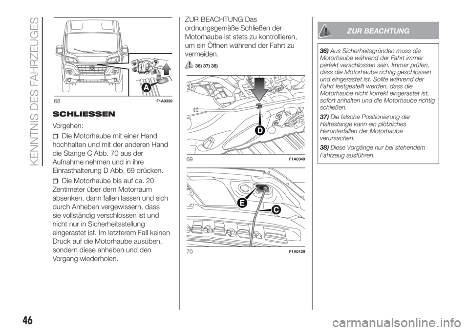 FIAT DUCATO 2017  Betriebsanleitung (in German) SCHLIESSEN
Vorgehen:
Die Motorhaube mit einer Hand
hochhalten und mit der anderen Hand
die Stange C Abb. 70 aus der
Aufnahme nehmen und in ihre
Einrasthalterung D Abb. 69 drücken.
Die Motorhaube bis 