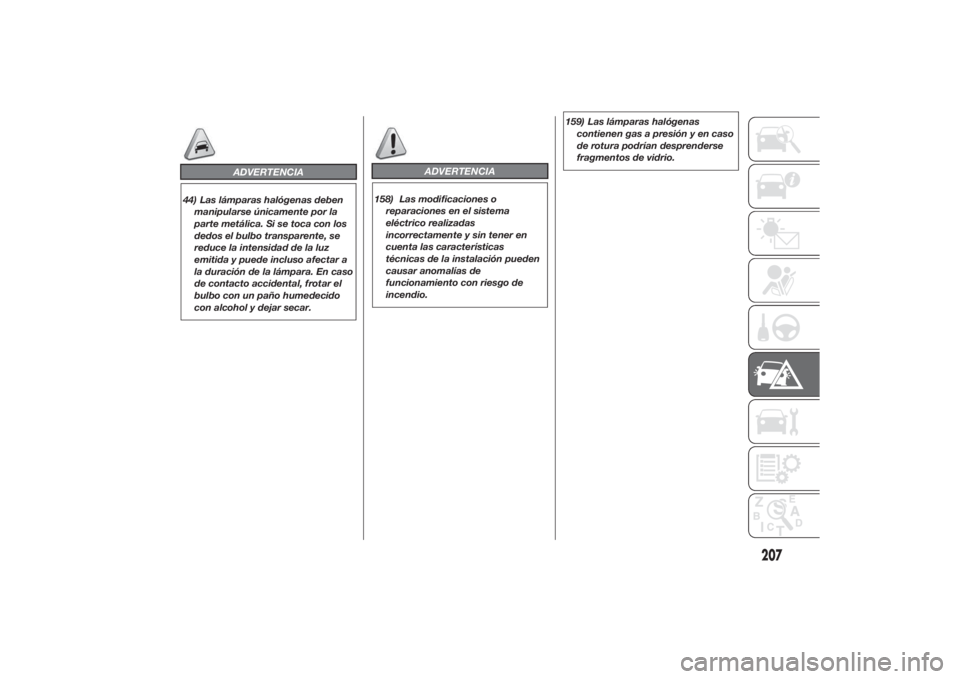 FIAT DUCATO 2014  Manual de Empleo y Cuidado (in Spanish) 159) Las lámparas halógenas
contienen gas a presión y en caso
de rotura podrían desprenderse
fragmentos de vidrio.
207
ADVERTENCIA
158) Las modificaciones o
reparaciones en el sistema
eléctrico r