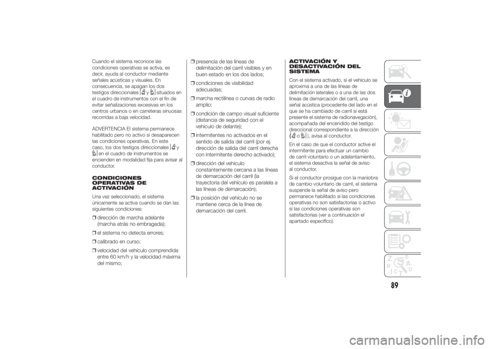 FIAT DUCATO 2014  Manual de Empleo y Cuidado (in Spanish) Cuando el sistema reconoce las
condiciones operativas se activa, es
decir, ayuda al conductor mediante
señales acústicas y visuales. En
consecuencia, se apagan los dos
testigos direccionales
y
situa