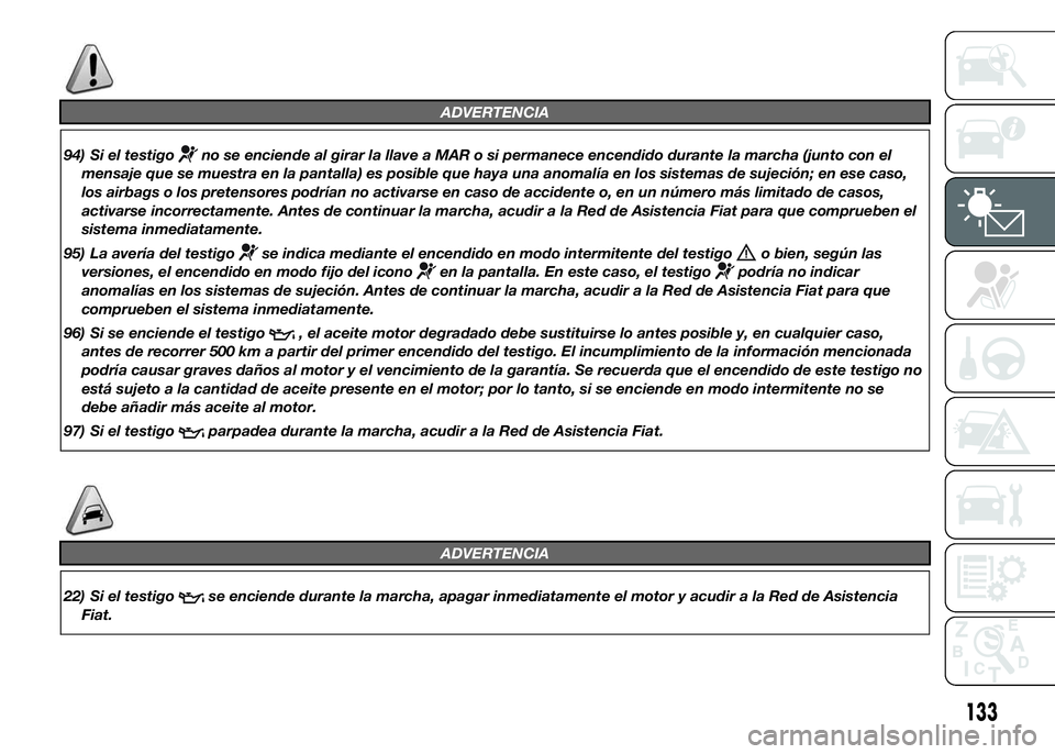 FIAT DUCATO 2015  Manual de Empleo y Cuidado (in Spanish) ADVERTENCIA
94) Si el testigono se enciende al girar la llave a MAR o si permanece encendido durante la marcha (junto con el
mensaje que se muestra en la pantalla) es posible que haya una anomalía en