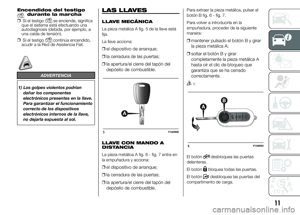 FIAT DUCATO 2015  Manual de Empleo y Cuidado (in Spanish) Encendidos del testigodurante la marcha
❒Si el testigose enciende, significa
que el sistema está efectuando una
autodiagnosis (debida, por ejemplo, a
una caída de tensión).
❒Si el testigocontin