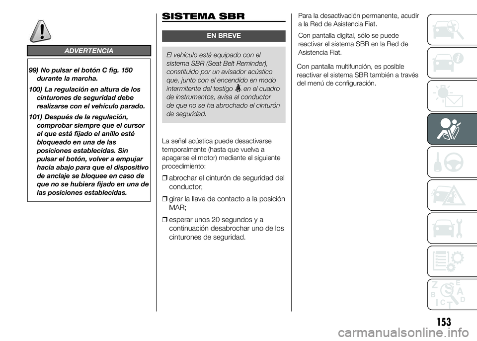 FIAT DUCATO 2015  Manual de Empleo y Cuidado (in Spanish) ADVERTENCIA
99) No pulsar el botón C fig. 150
durante la marcha.
100) La regulación en altura de los
cinturones de seguridad debe
realizarse con el vehículo parado.
101) Después de la regulación,